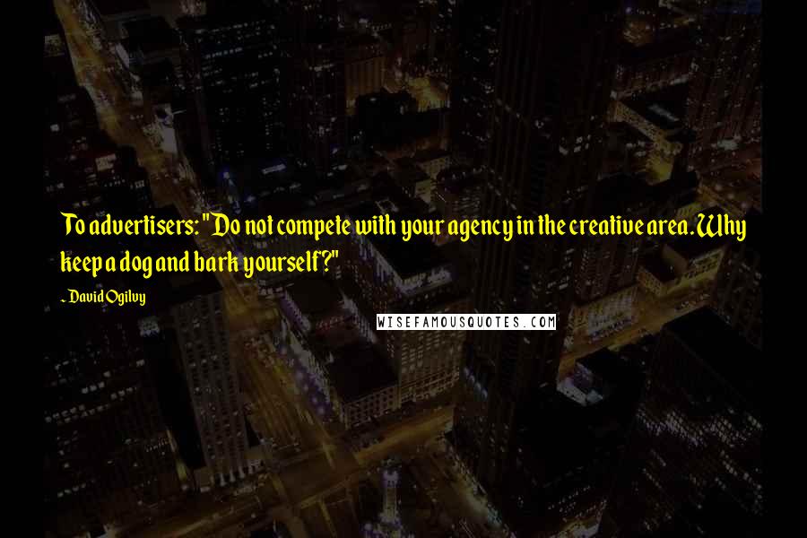 David Ogilvy Quotes: To advertisers: "Do not compete with your agency in the creative area. Why keep a dog and bark yourself?"