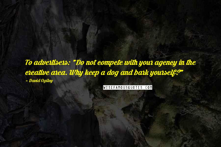 David Ogilvy Quotes: To advertisers: "Do not compete with your agency in the creative area. Why keep a dog and bark yourself?"