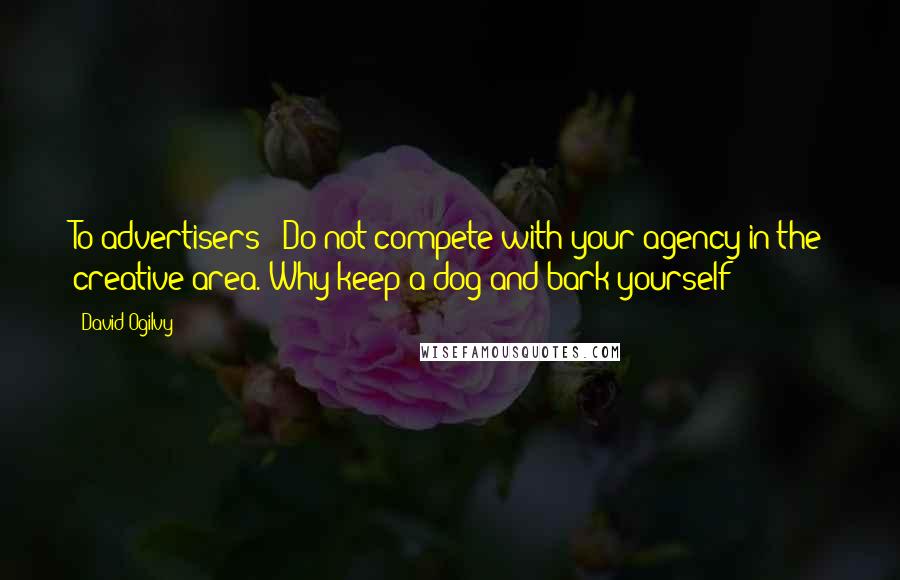 David Ogilvy Quotes: To advertisers: "Do not compete with your agency in the creative area. Why keep a dog and bark yourself?"