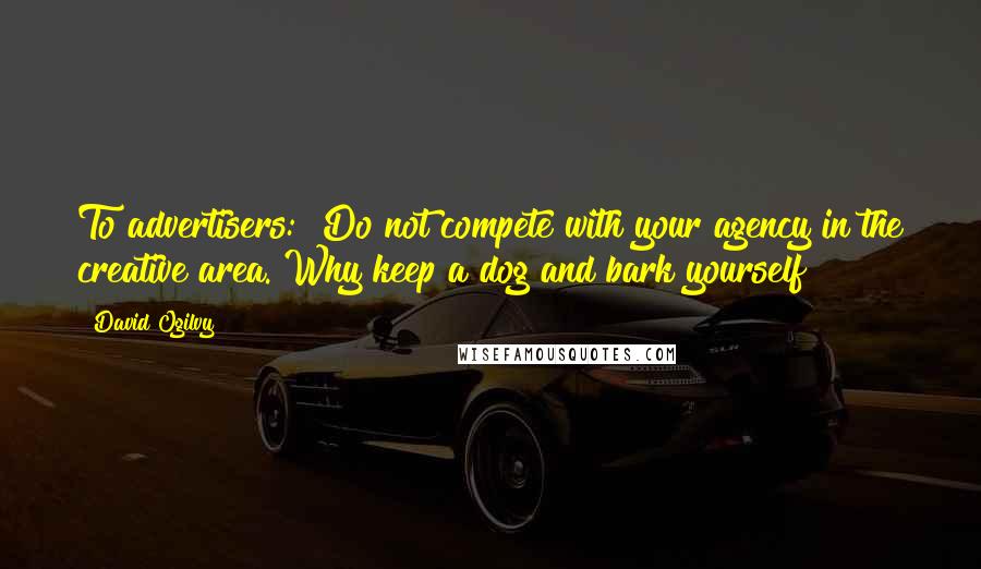 David Ogilvy Quotes: To advertisers: "Do not compete with your agency in the creative area. Why keep a dog and bark yourself?"