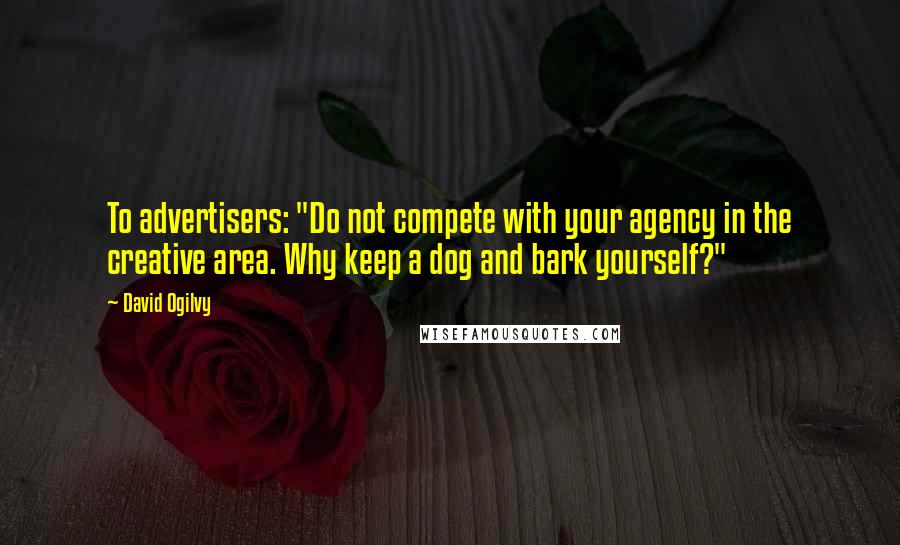 David Ogilvy Quotes: To advertisers: "Do not compete with your agency in the creative area. Why keep a dog and bark yourself?"