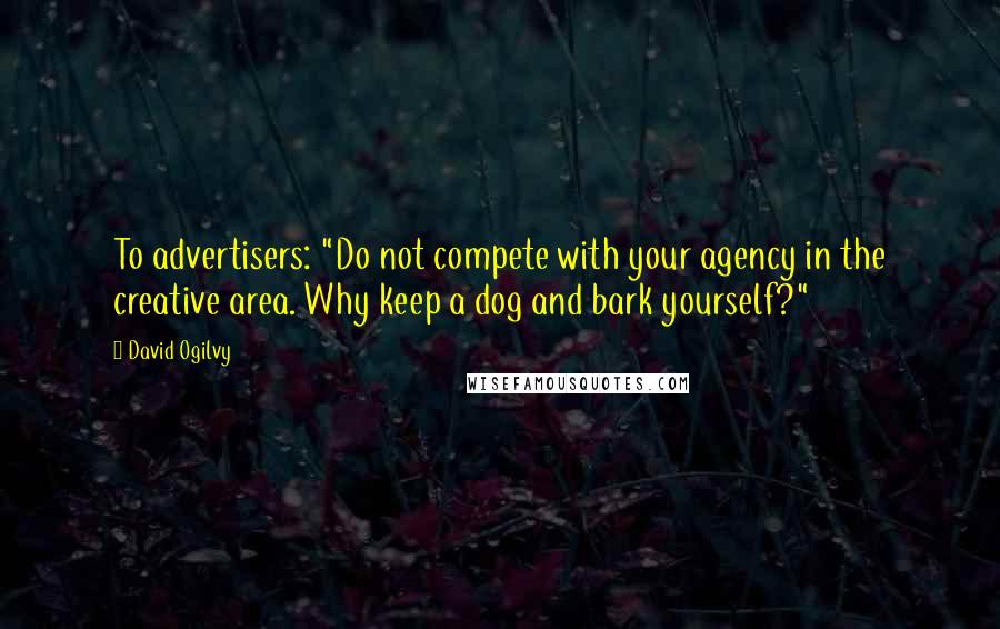 David Ogilvy Quotes: To advertisers: "Do not compete with your agency in the creative area. Why keep a dog and bark yourself?"