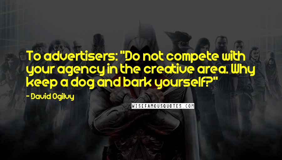 David Ogilvy Quotes: To advertisers: "Do not compete with your agency in the creative area. Why keep a dog and bark yourself?"