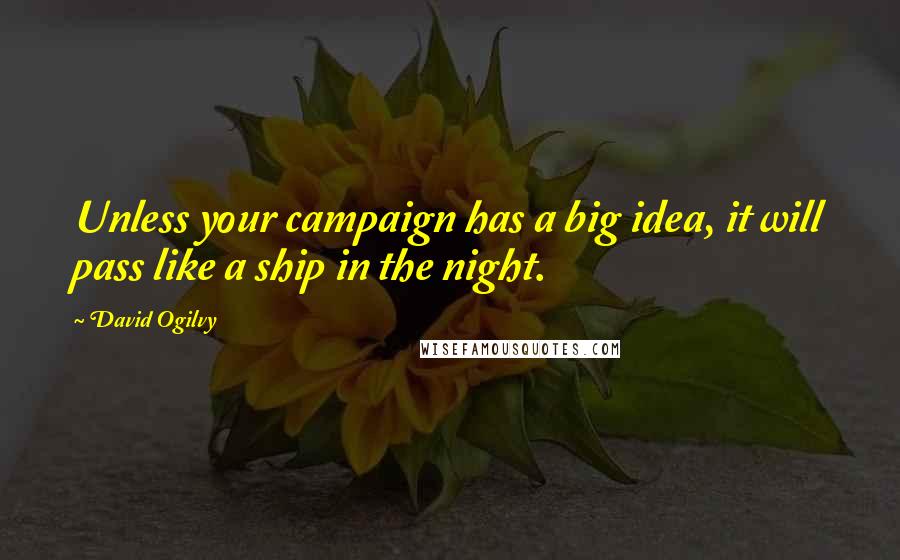David Ogilvy Quotes: Unless your campaign has a big idea, it will pass like a ship in the night.