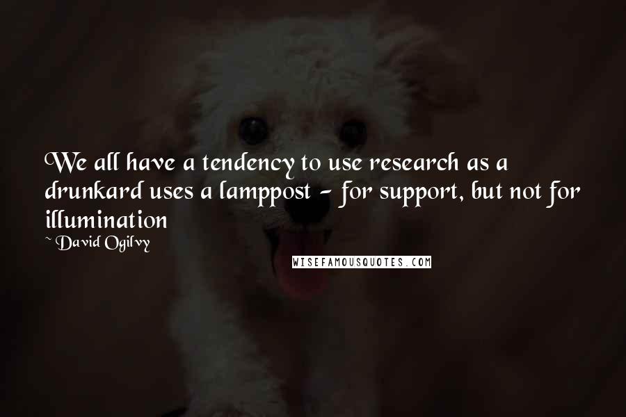 David Ogilvy Quotes: We all have a tendency to use research as a drunkard uses a lamppost - for support, but not for illumination