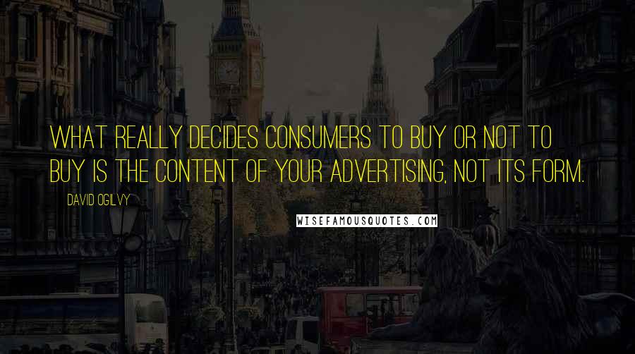 David Ogilvy Quotes: What really decides consumers to buy or not to buy is the content of your advertising, not its form.
