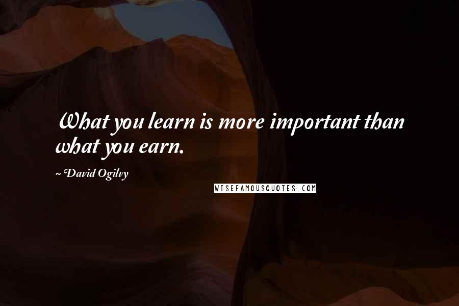 David Ogilvy Quotes: What you learn is more important than what you earn.