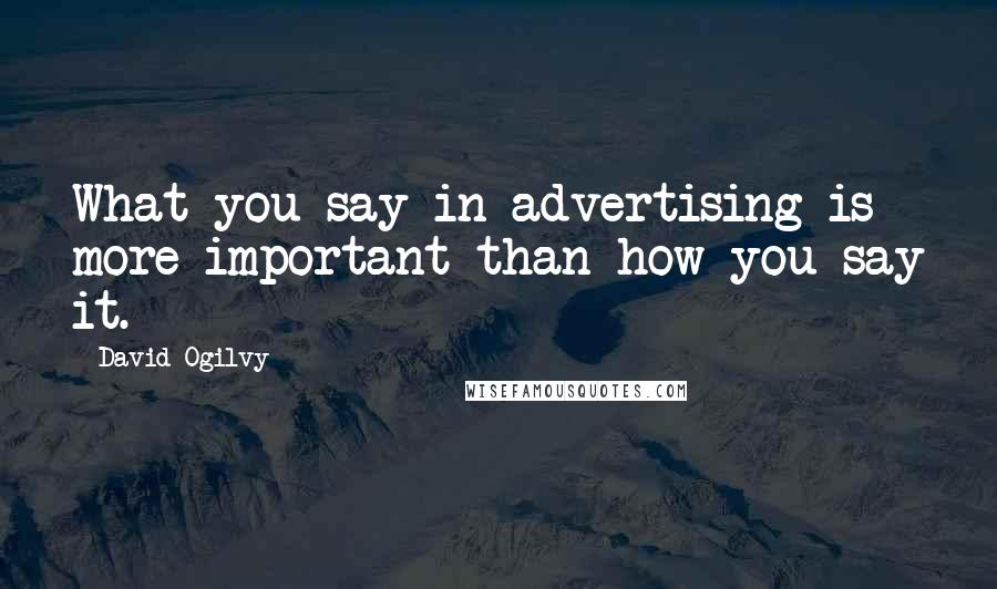 David Ogilvy Quotes: What you say in advertising is more important than how you say it.