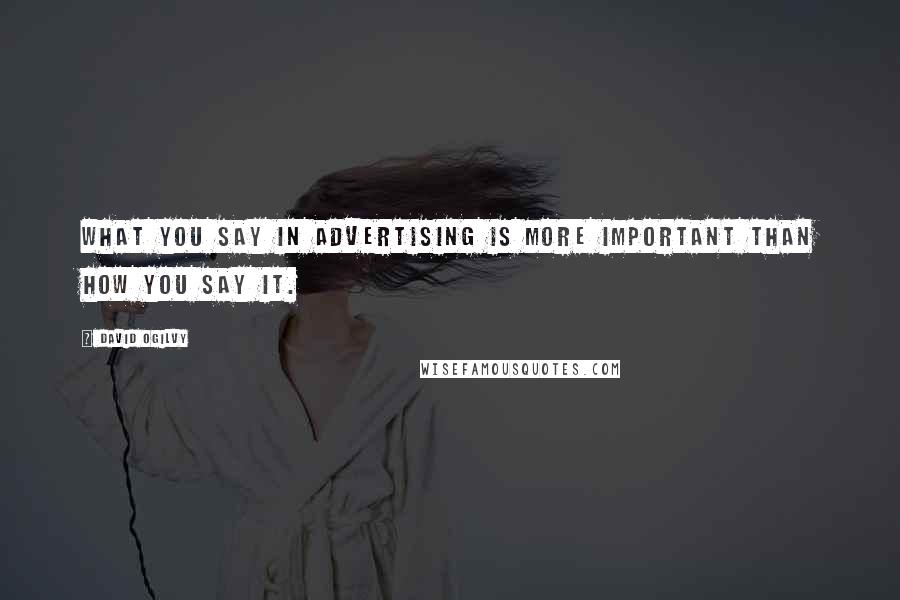 David Ogilvy Quotes: What you say in advertising is more important than how you say it.
