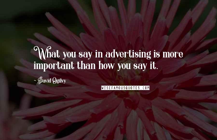 David Ogilvy Quotes: What you say in advertising is more important than how you say it.
