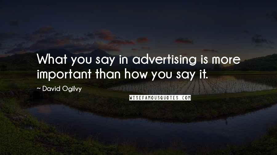 David Ogilvy Quotes: What you say in advertising is more important than how you say it.