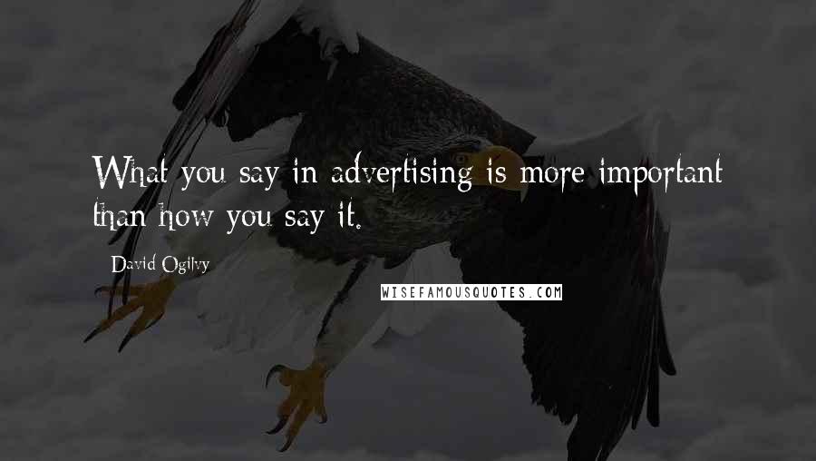 David Ogilvy Quotes: What you say in advertising is more important than how you say it.
