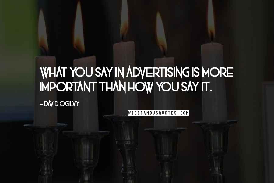David Ogilvy Quotes: What you say in advertising is more important than how you say it.
