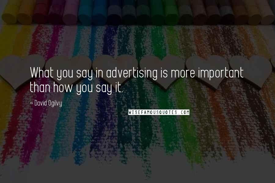 David Ogilvy Quotes: What you say in advertising is more important than how you say it.