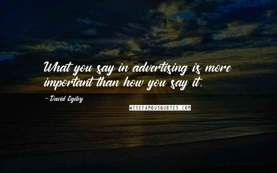 David Ogilvy Quotes: What you say in advertising is more important than how you say it.