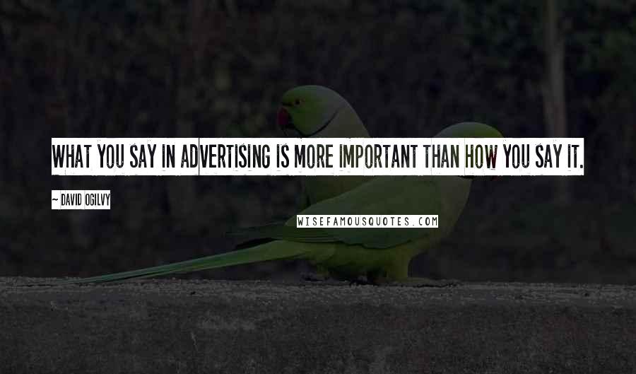 David Ogilvy Quotes: What you say in advertising is more important than how you say it.