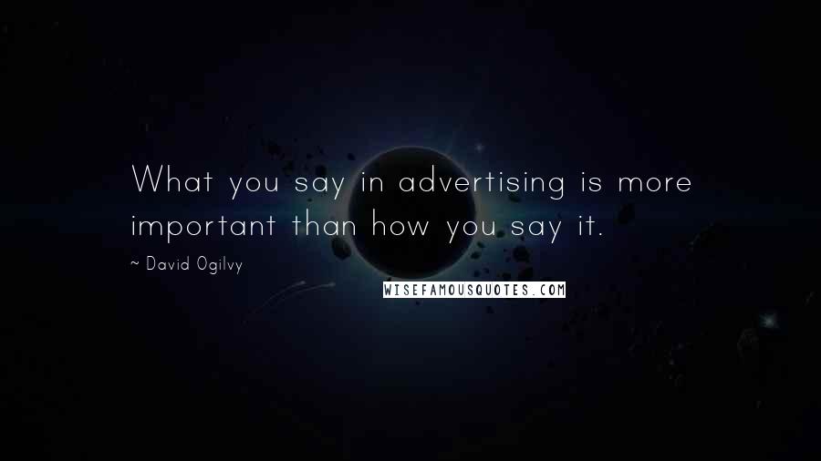 David Ogilvy Quotes: What you say in advertising is more important than how you say it.
