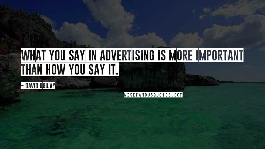 David Ogilvy Quotes: What you say in advertising is more important than how you say it.
