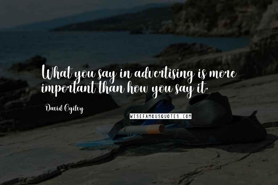 David Ogilvy Quotes: What you say in advertising is more important than how you say it.