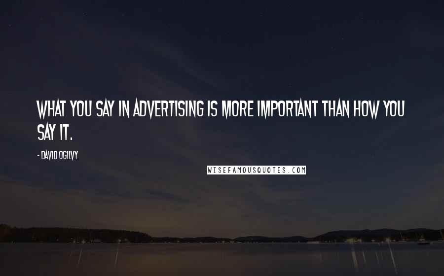 David Ogilvy Quotes: What you say in advertising is more important than how you say it.