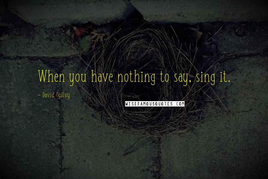 David Ogilvy Quotes: When you have nothing to say, sing it.