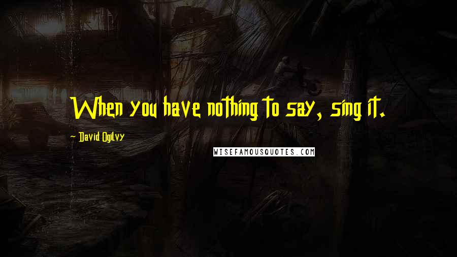 David Ogilvy Quotes: When you have nothing to say, sing it.