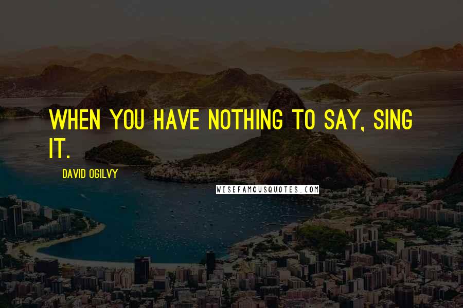 David Ogilvy Quotes: When you have nothing to say, sing it.