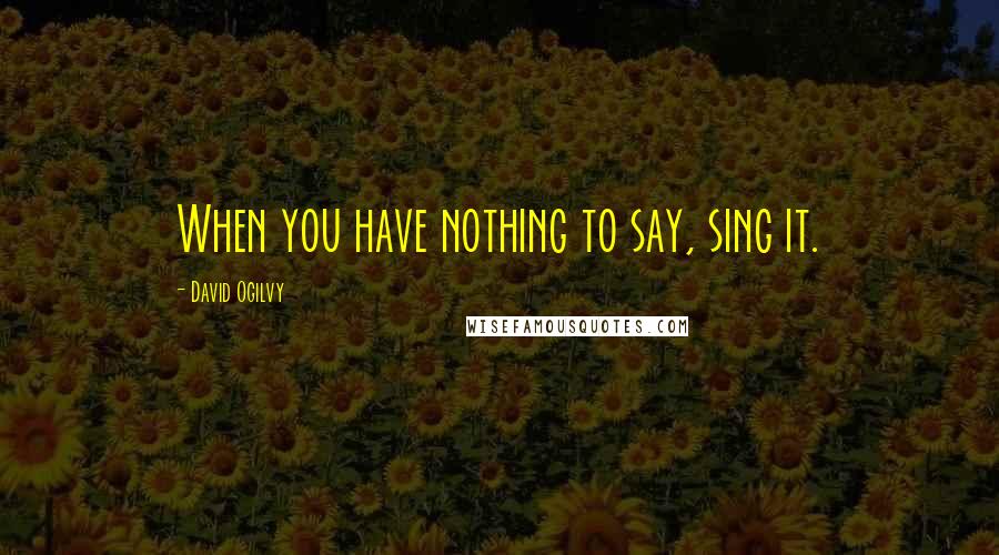 David Ogilvy Quotes: When you have nothing to say, sing it.