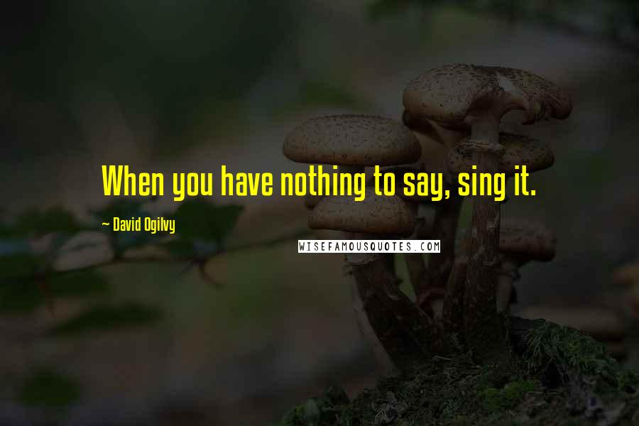 David Ogilvy Quotes: When you have nothing to say, sing it.