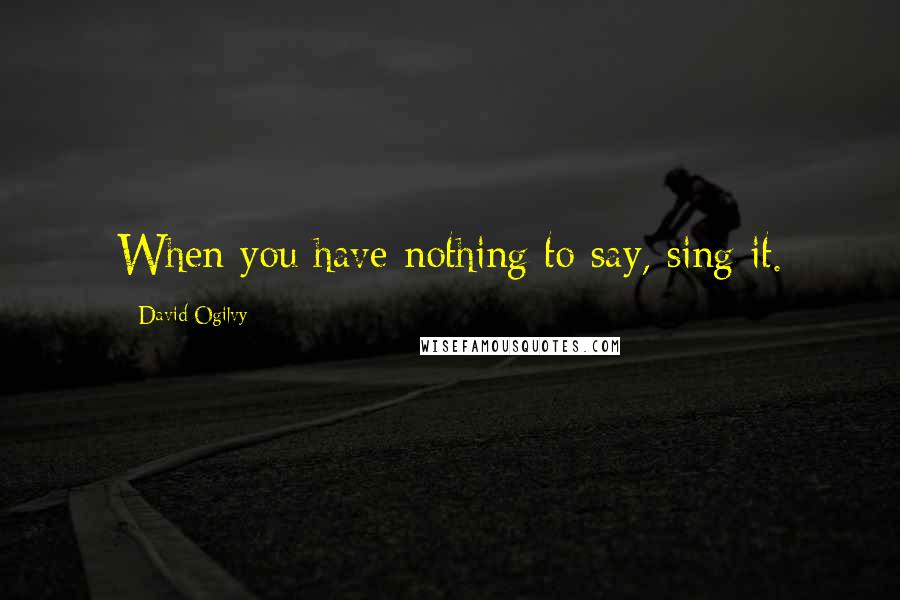 David Ogilvy Quotes: When you have nothing to say, sing it.