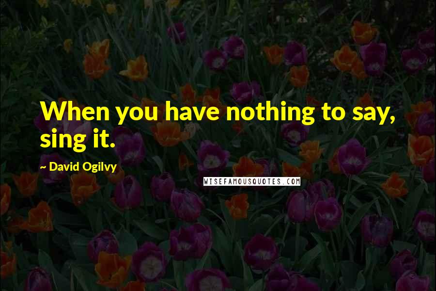 David Ogilvy Quotes: When you have nothing to say, sing it.