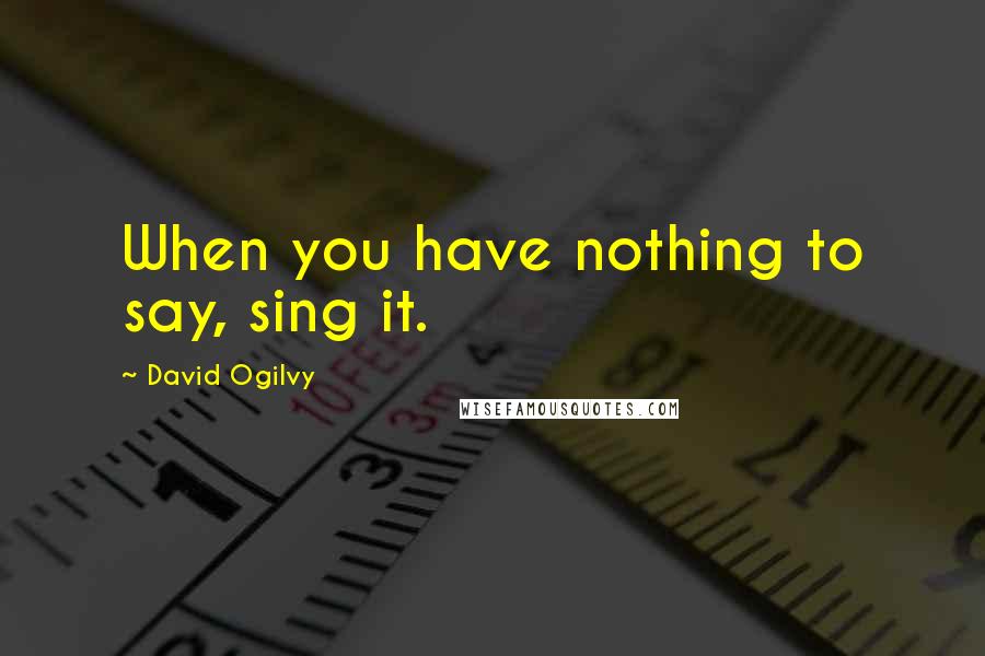 David Ogilvy Quotes: When you have nothing to say, sing it.