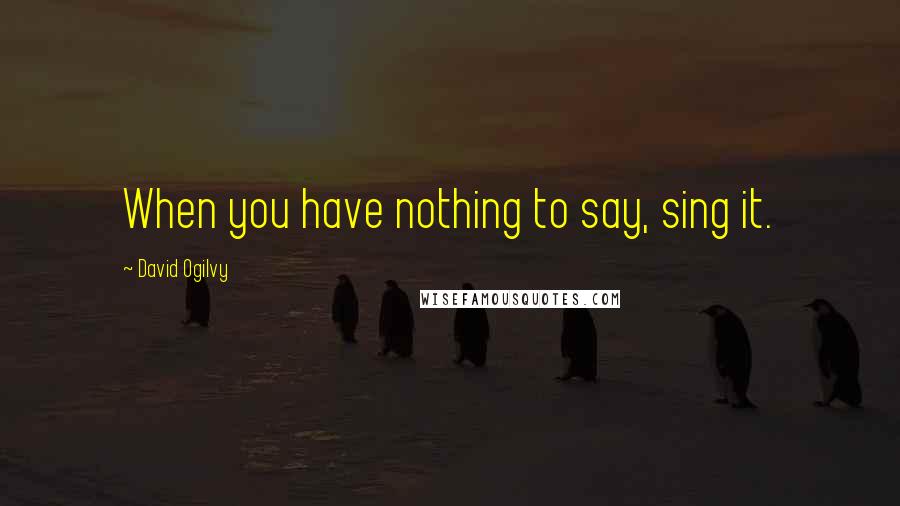 David Ogilvy Quotes: When you have nothing to say, sing it.