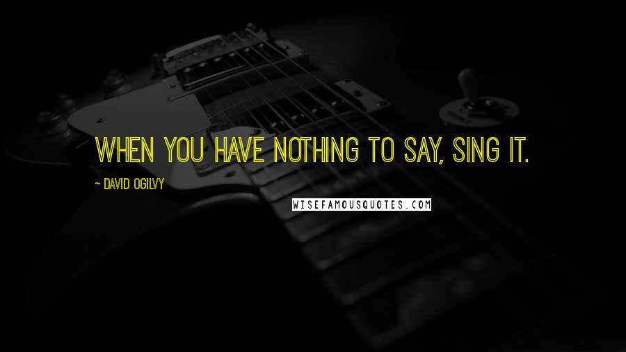 David Ogilvy Quotes: When you have nothing to say, sing it.