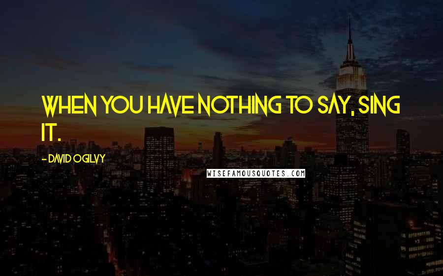David Ogilvy Quotes: When you have nothing to say, sing it.