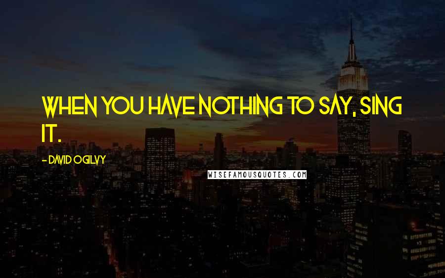 David Ogilvy Quotes: When you have nothing to say, sing it.