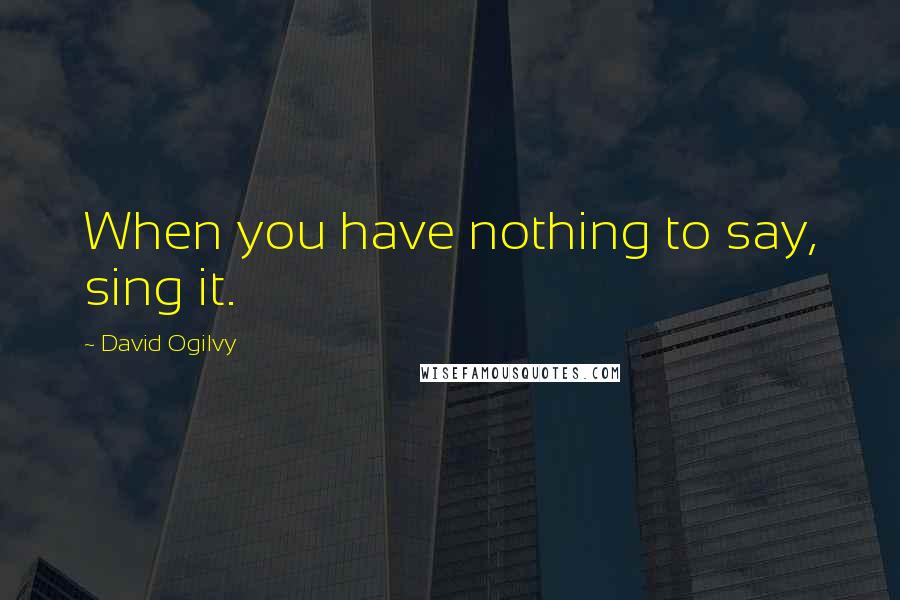 David Ogilvy Quotes: When you have nothing to say, sing it.