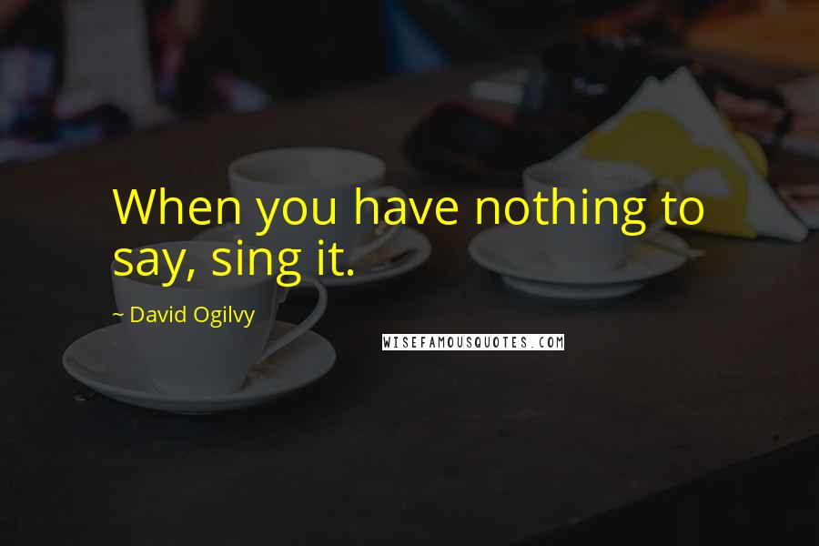 David Ogilvy Quotes: When you have nothing to say, sing it.