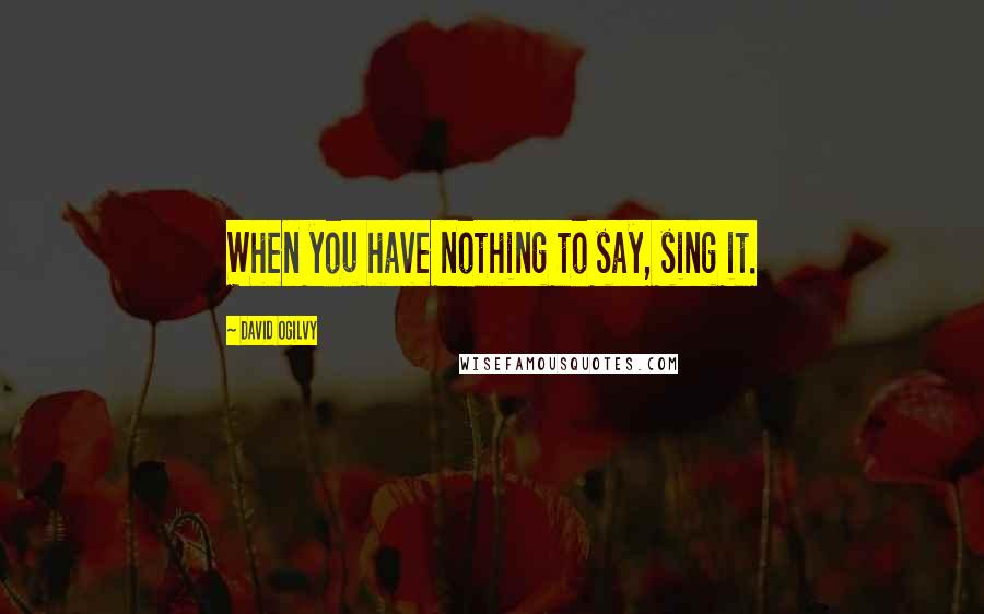 David Ogilvy Quotes: When you have nothing to say, sing it.