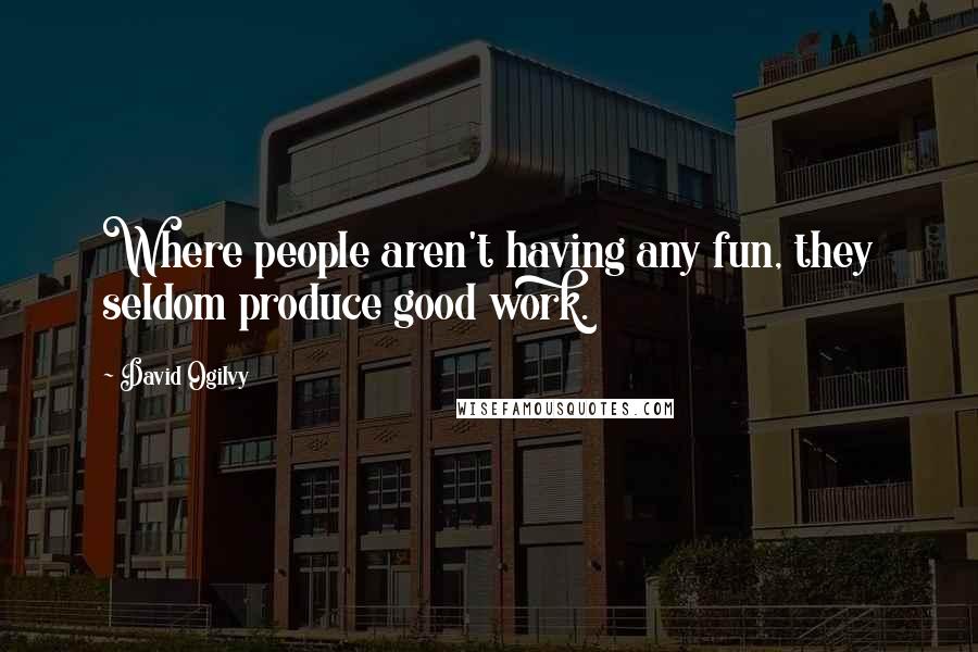 David Ogilvy Quotes: Where people aren't having any fun, they seldom produce good work.