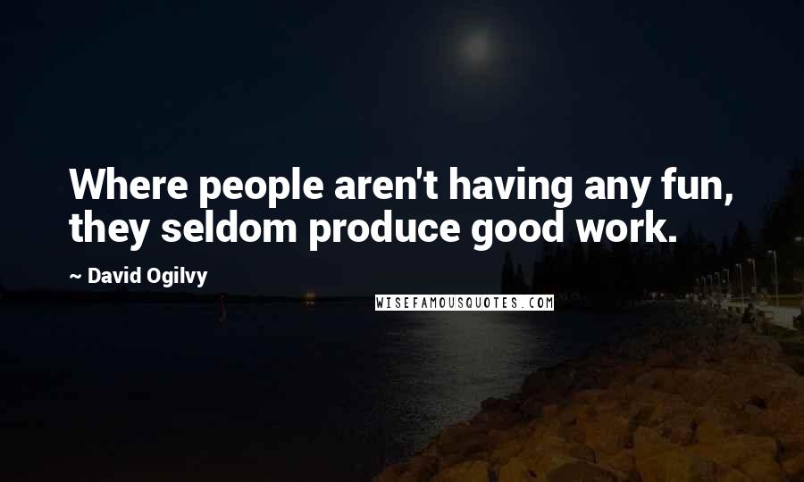 David Ogilvy Quotes: Where people aren't having any fun, they seldom produce good work.