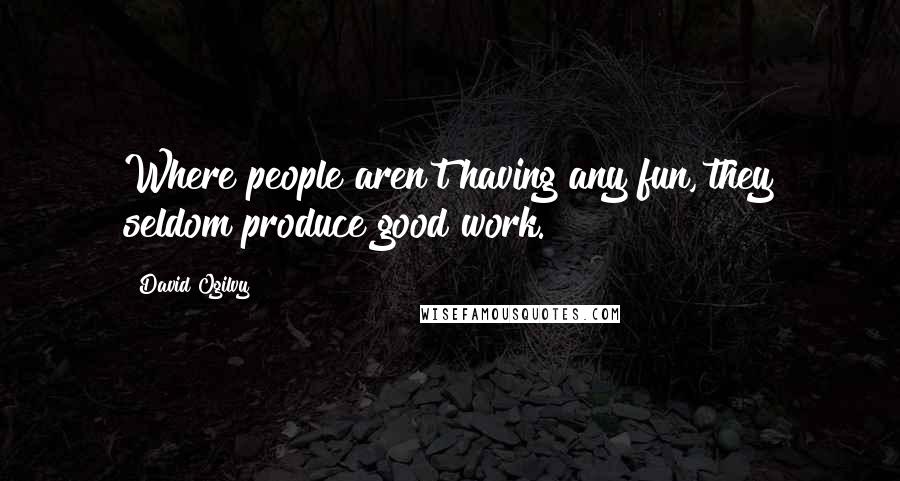 David Ogilvy Quotes: Where people aren't having any fun, they seldom produce good work.