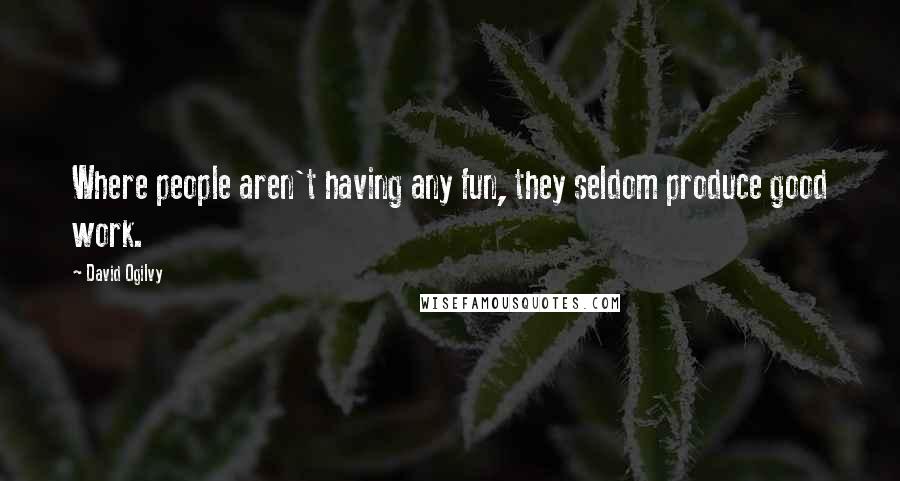 David Ogilvy Quotes: Where people aren't having any fun, they seldom produce good work.