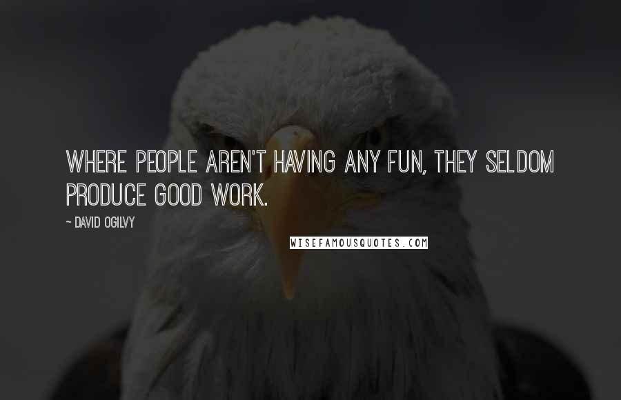 David Ogilvy Quotes: Where people aren't having any fun, they seldom produce good work.