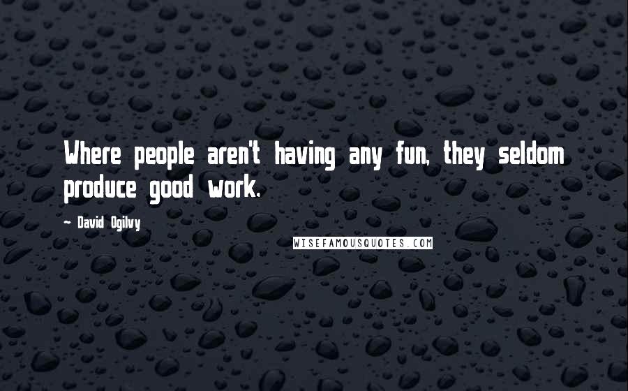 David Ogilvy Quotes: Where people aren't having any fun, they seldom produce good work.