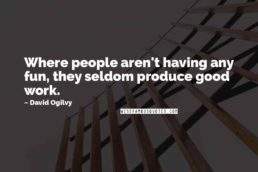 David Ogilvy Quotes: Where people aren't having any fun, they seldom produce good work.