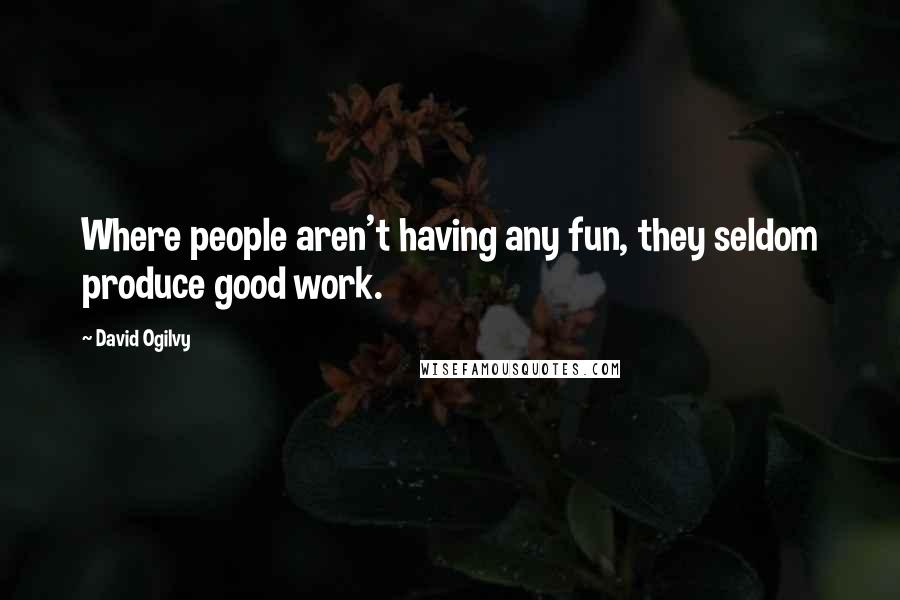 David Ogilvy Quotes: Where people aren't having any fun, they seldom produce good work.