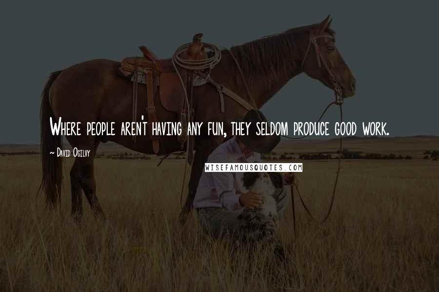 David Ogilvy Quotes: Where people aren't having any fun, they seldom produce good work.