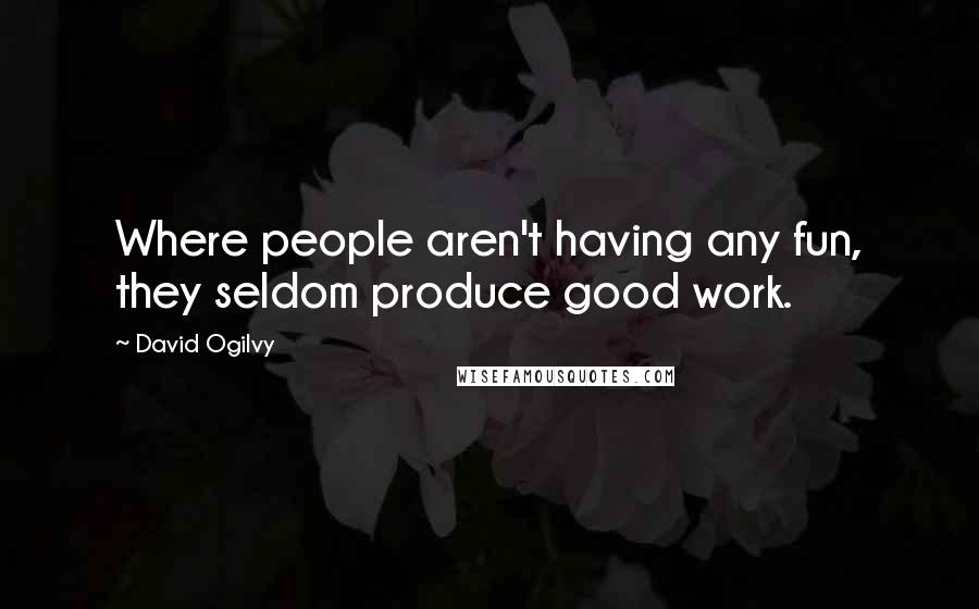 David Ogilvy Quotes: Where people aren't having any fun, they seldom produce good work.