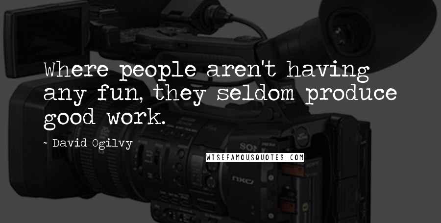 David Ogilvy Quotes: Where people aren't having any fun, they seldom produce good work.